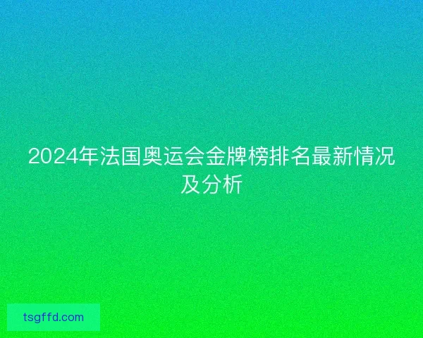 2024年法国奥运会金牌榜排名最新情况及分析