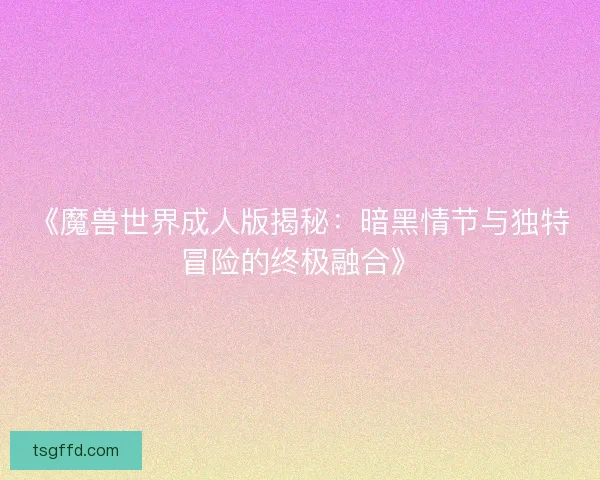 《魔兽世界成人版揭秘：暗黑情节与独特冒险的终极融合》