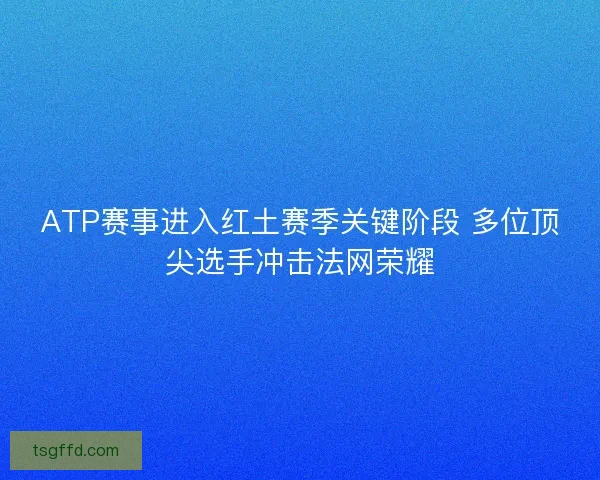 ATP赛事进入红土赛季关键阶段 多位顶尖选手冲击法网荣耀
