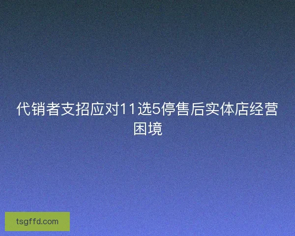 代销者支招应对11选5停售后实体店经营困境