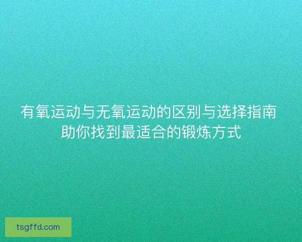 有氧运动与无氧运动的区别与选择指南 助你找到最适合的锻炼方式