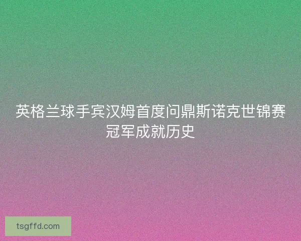 英格兰球手宾汉姆首度问鼎斯诺克世锦赛冠军成就历史