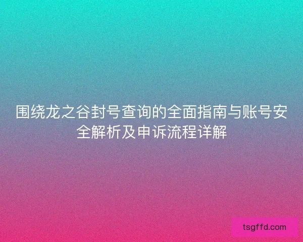 围绕龙之谷封号查询的全面指南与账号安全解析及申诉流程详解