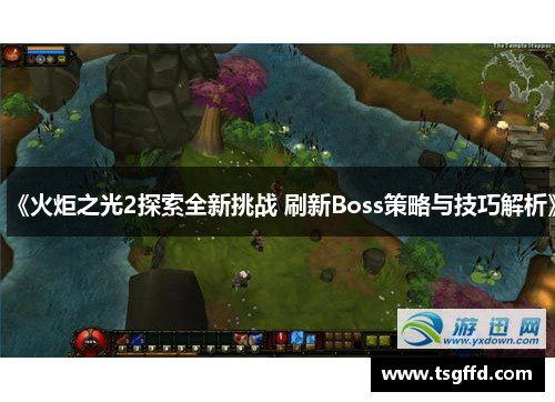 《火炬之光2探索全新挑战 刷新Boss策略与技巧解析》