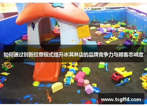 如何通过创新经营模式提升冰淇淋店的品牌竞争力与顾客忠诚度
